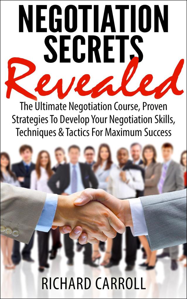Negotiation Secrets Revealed: The Ultimate Negotiation Course Proven Strategies To Develop Your Negotiation Skills Techniques And Tactics For Maximum Success