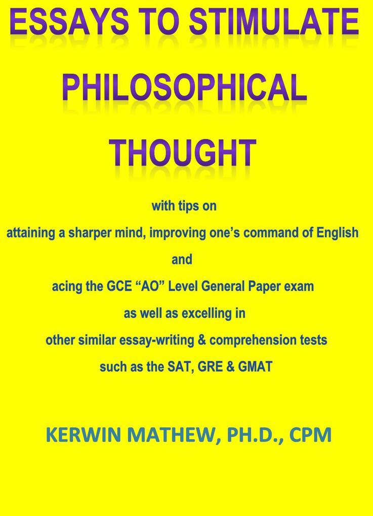 Essays To Stimulate Philosophical Thought - with tips on attaining a sharper mind improving one‘s command of English and acing the GCE AO Level General Paper exam ...
