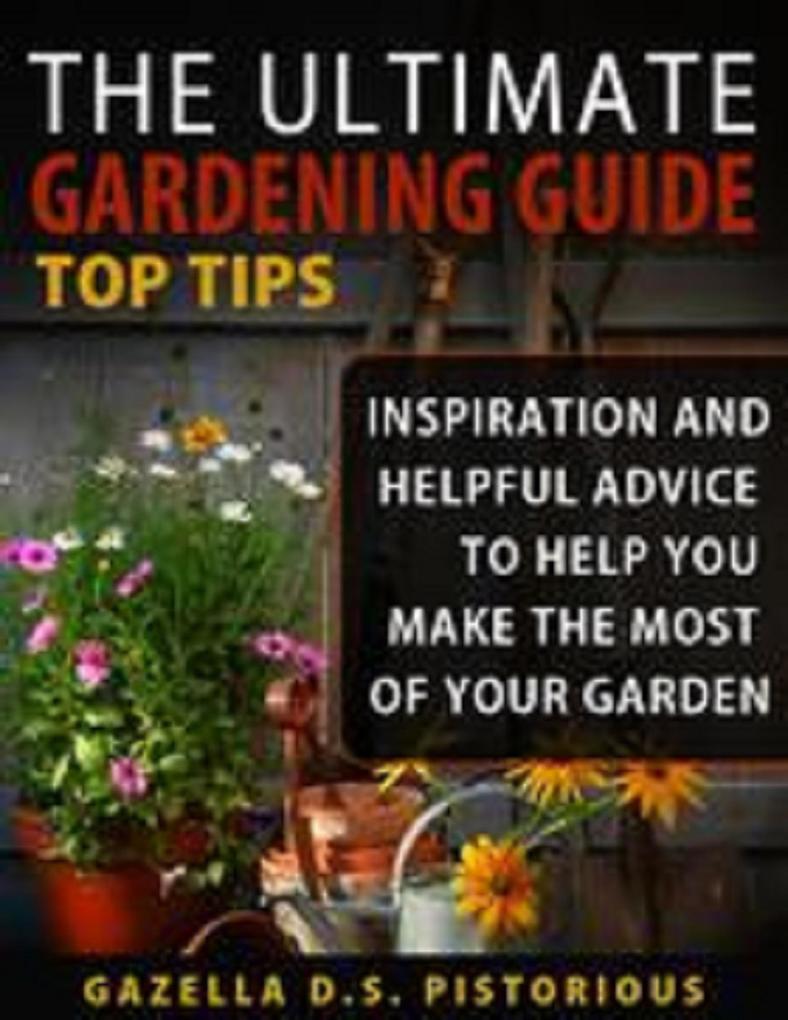 The Ultimate Gardening Guide Top Tips:Inspiration and Helpful Advice to Help You Make the Most of your Garden