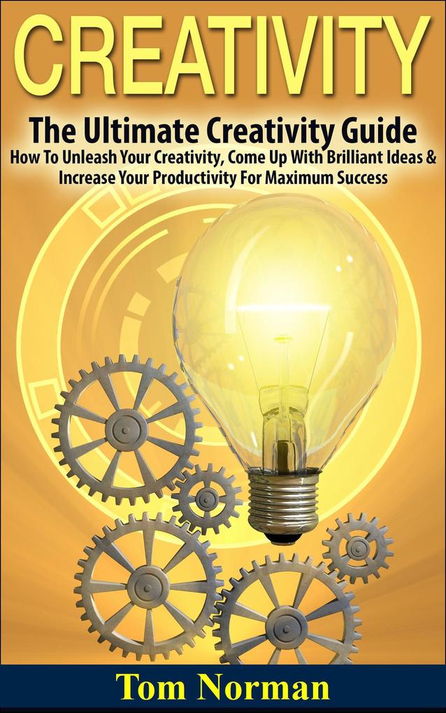 Creativity: The Ultimate Creativity Guide - How To Unleash Your Creativity Come Up With Brilliant Ideas & Increase Your Productivity For Maximum Success