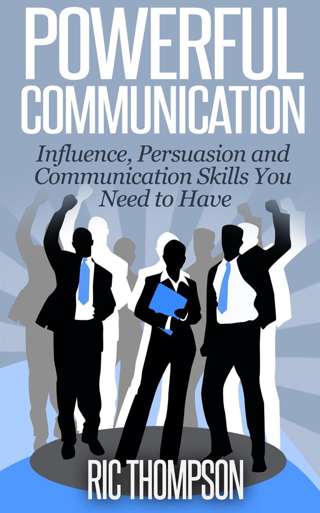 Powerful Communication: Influence Persuasion and Communication Skills You Need to Have