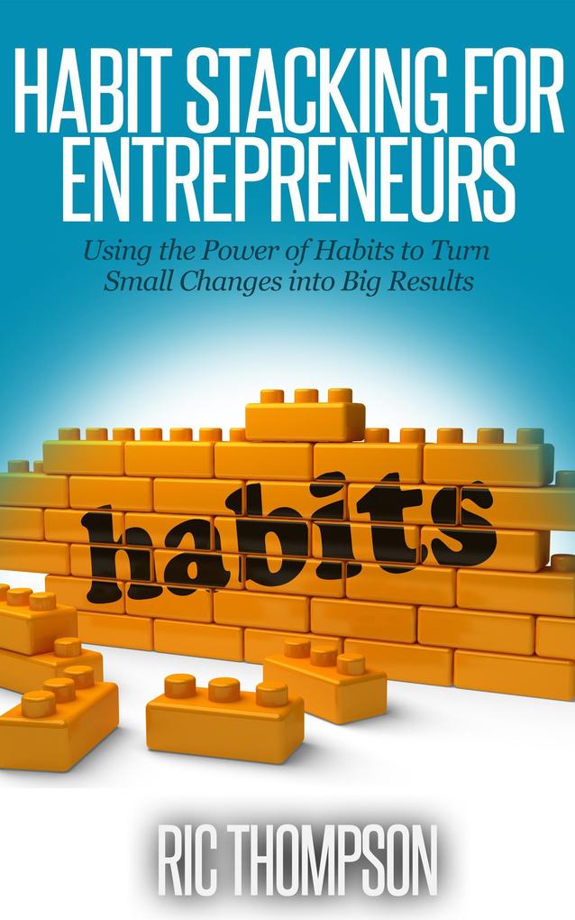 Habit Stacking for Entrepreneurs: Using the Power of Habits to Turn Small Changes into Big Results
