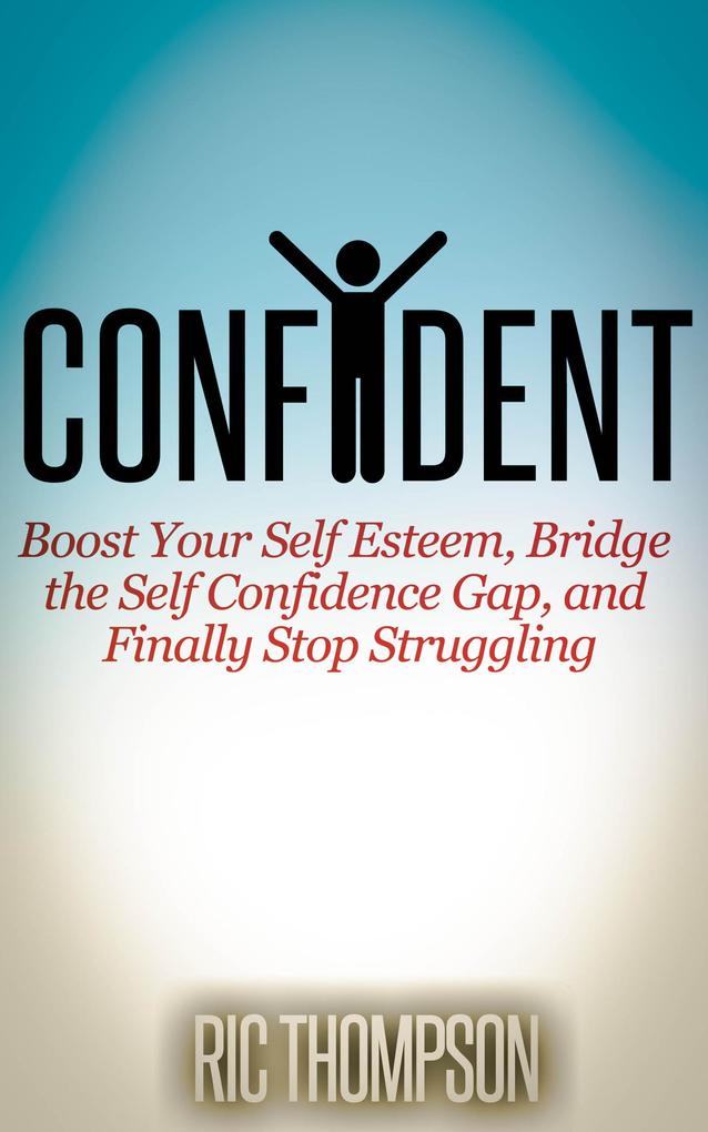 Confident: Boost Your Self Esteem Bridge the Self Confidence Gap and Finally Stop Struggling