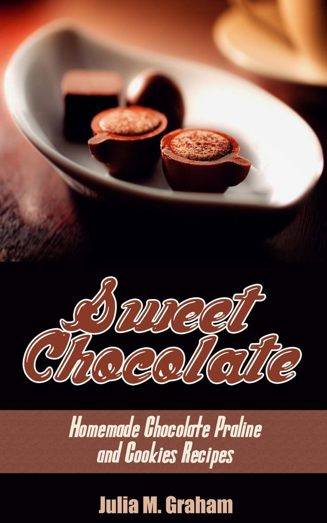 Sweet Chocolate: Homemade Chocolate Praline and Cookies Recipes