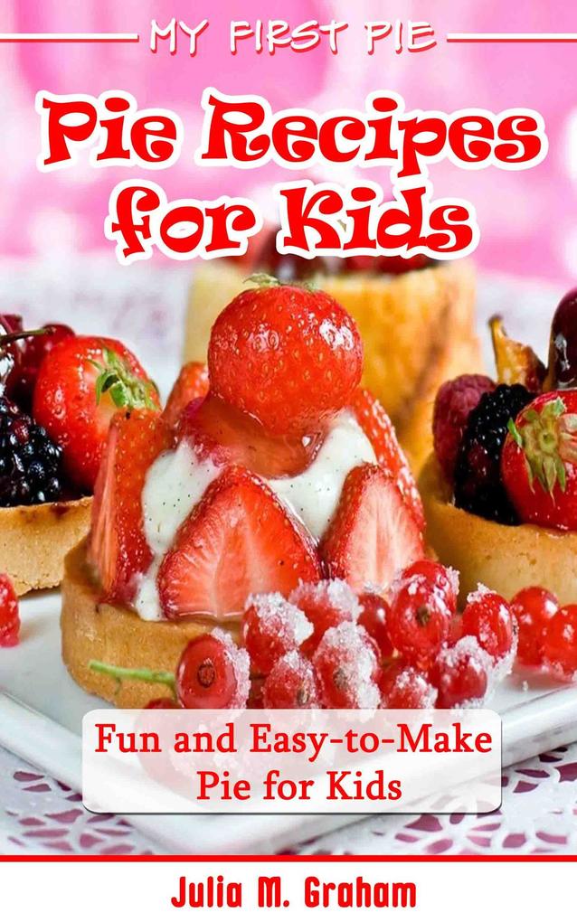 My First Pie : Pie Recipes for Kids - Fun and Easy-to-Make Pie for Kids