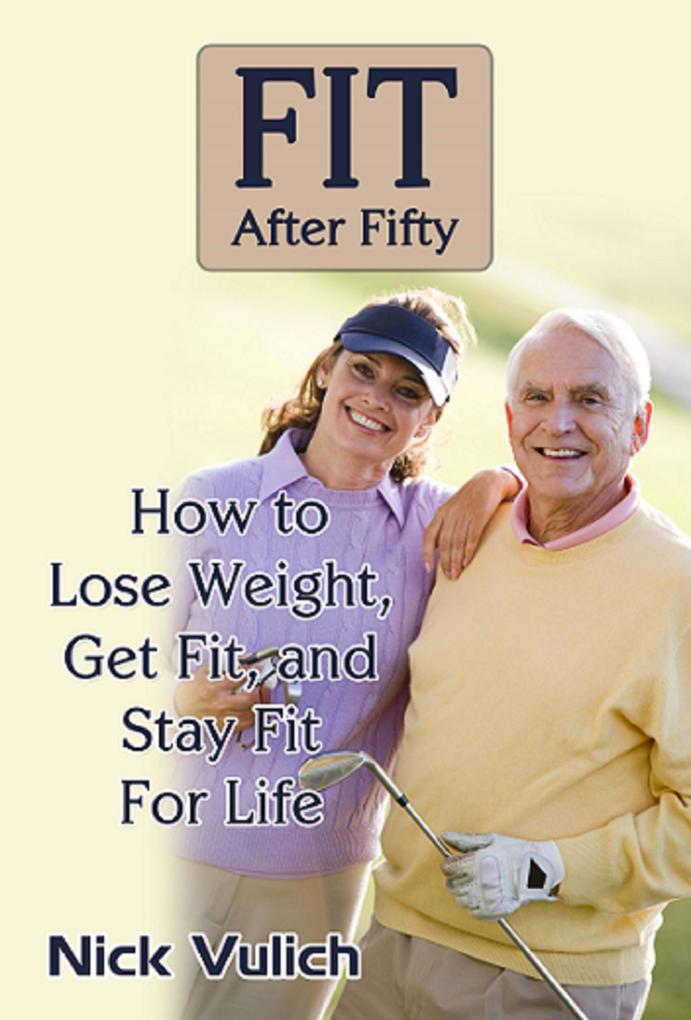 Fit After Fifty: How to Lose Weight Get Fit and Stay Fit For Life