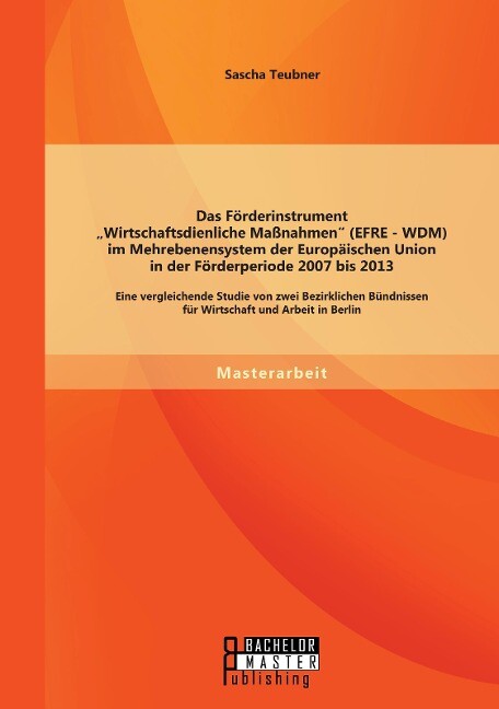 Das Förderinstrument Wirtschaftsdienliche Maßnahmen (EFRE - WDM) im Mehrebenensystem der Europäischen Union in der Förderperiode 2007 bis 2013: Eine vergleichende Studie von zwei Bezirklichen Bündnissen für Wirtschaft und Arbeit in Berlin