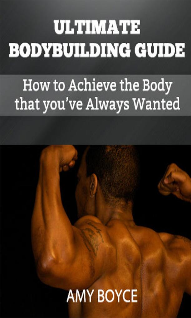 Ultimate Bodybuilding Guide: How to Achieve the Body that you‘ve Always Wanted