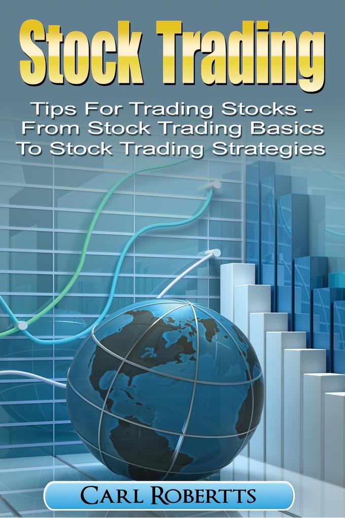 Stock Trading: Tips for Trading Stocks - From Stock Trading For Beginners To Stock Trading Strategies (Stock Trading Systems #1)