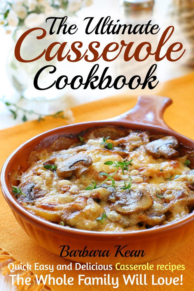 The Ultimate Casserole Cookbook: Quick Easy and Delicious Casserole recipes The Whole Family Will Love!