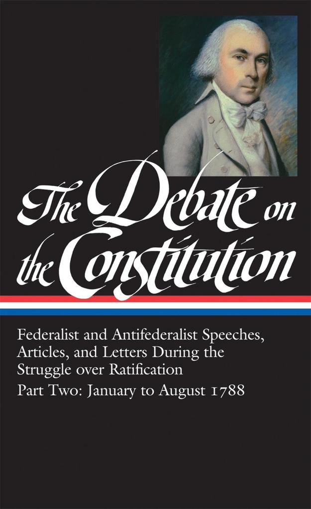 The Debate on the Constitution: Federalist and Antifederalist Speeches Article s and Letters During the Struggle over Ratification Vol. 2 (LOA #63)