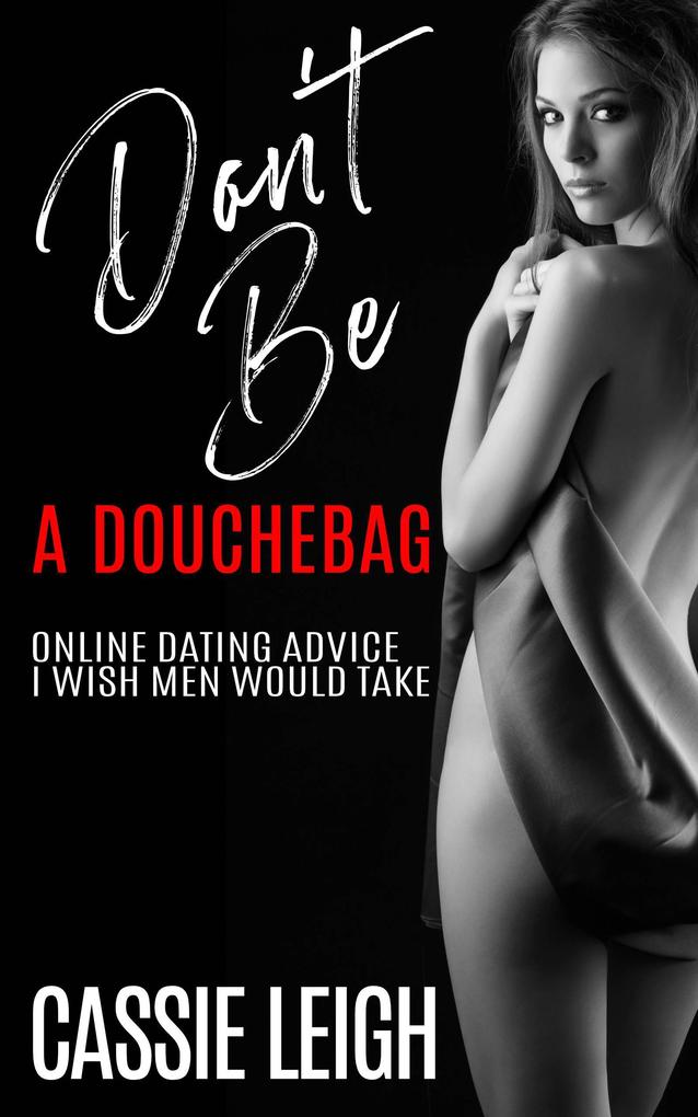 Don‘t Be A Douchebag: Online Dating Advice I Wish Men Would Take (Dating for Men #2)