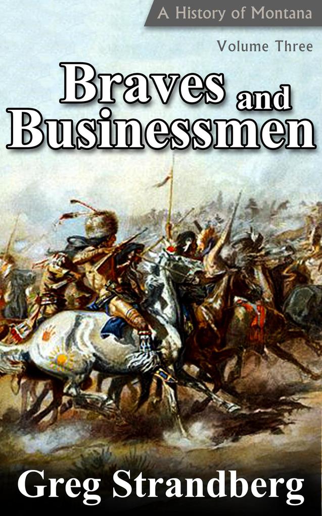 Braves and Businessmen: A History of Montana Volume III (Montana History Series #3)