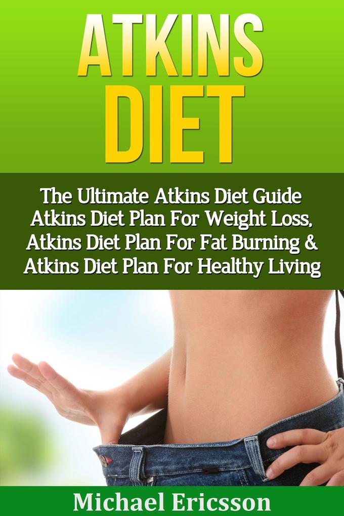 Atkins Diet: The Ultimate Atkins Diet Guide - Atkins Diet Plan For Weight Loss Atkins Diet Plan For Fat Burning & Atkins Diet Plan For Healthy Living
