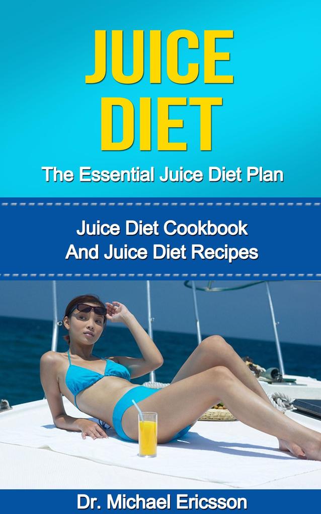 Juice Diet: The Essential Juice Diet Plan: Juice Diet Cookbook And Juice Diet Recipes