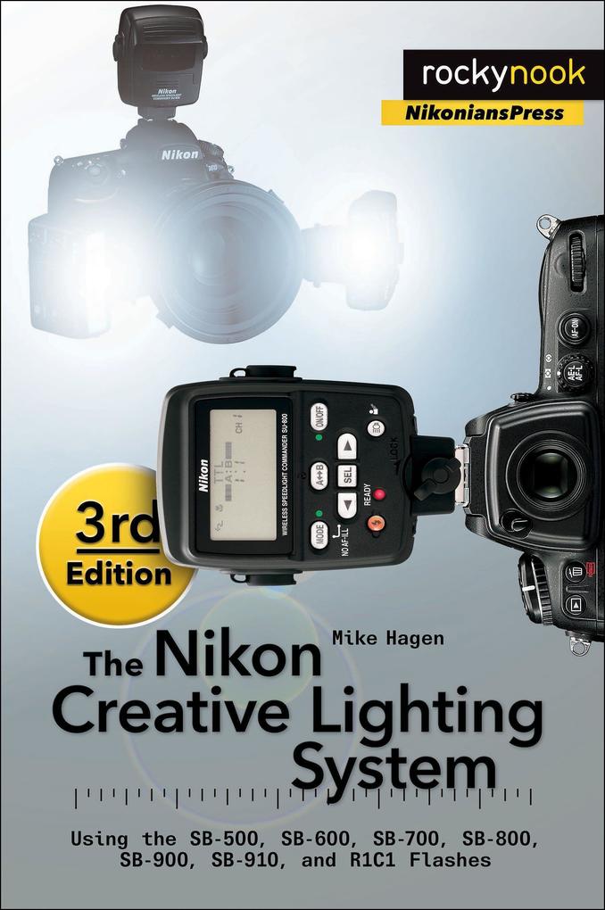 The Nikon Creative Lighting System 3rd Edition: Using the Sb-500 Sb-600 Sb-700 Sb-800 Sb-900 Sb-910 and R1c1 Flashes