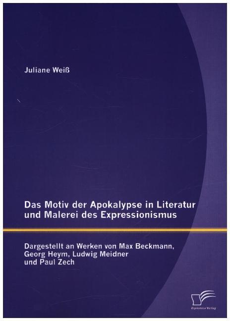 Das Motiv der Apokalypse in Literatur und Malerei des Expressionismus: Dargestellt an Werken von Max Beckmann Georg Heym Ludwig Meidner und Paul Zech