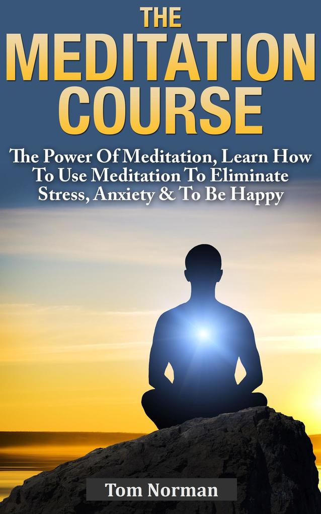 Meditation Course: The Power Of Meditation Learn How To Use Meditation To Eliminate Stress Anxiety & To Be Happy