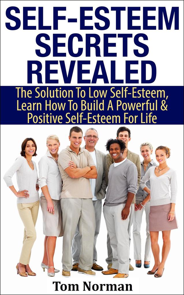 Self-Esteem Secrets Revealed: The Solution To Low Self-Esteem Learn How To Build A Powerful & Positive Self-Esteem For Life