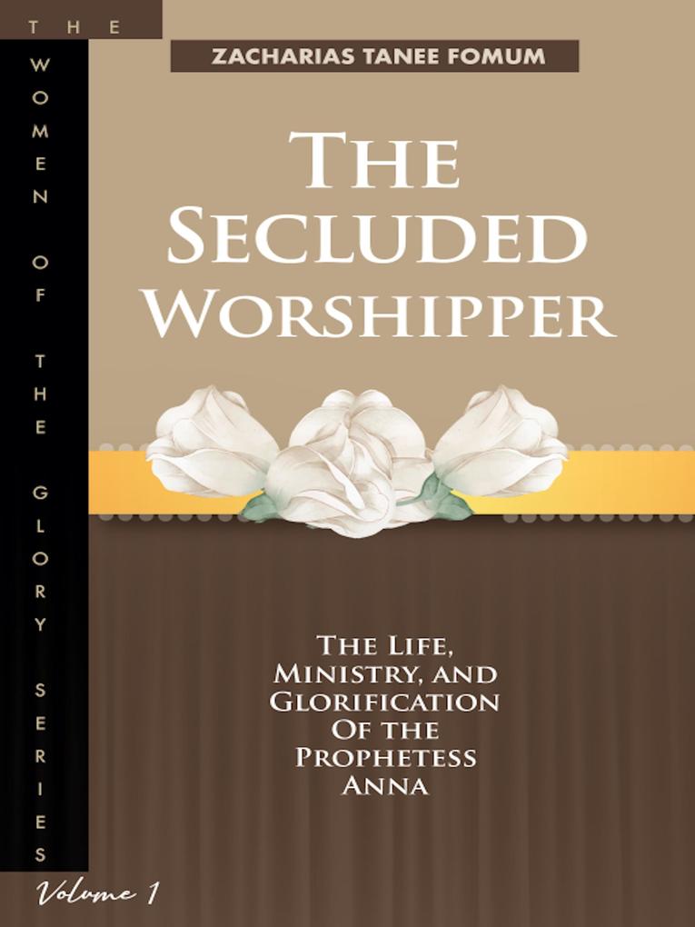 The Secluded Worshipper: The Life Ministry And Glorification of The Prophetess Anna (Women of Glory #1)