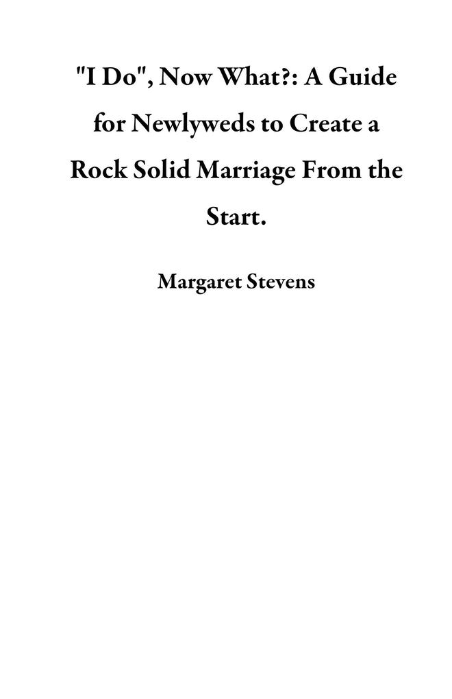 I Do Now What?: A Guide for Newlyweds to Create a Rock Solid Marriage From the Start.