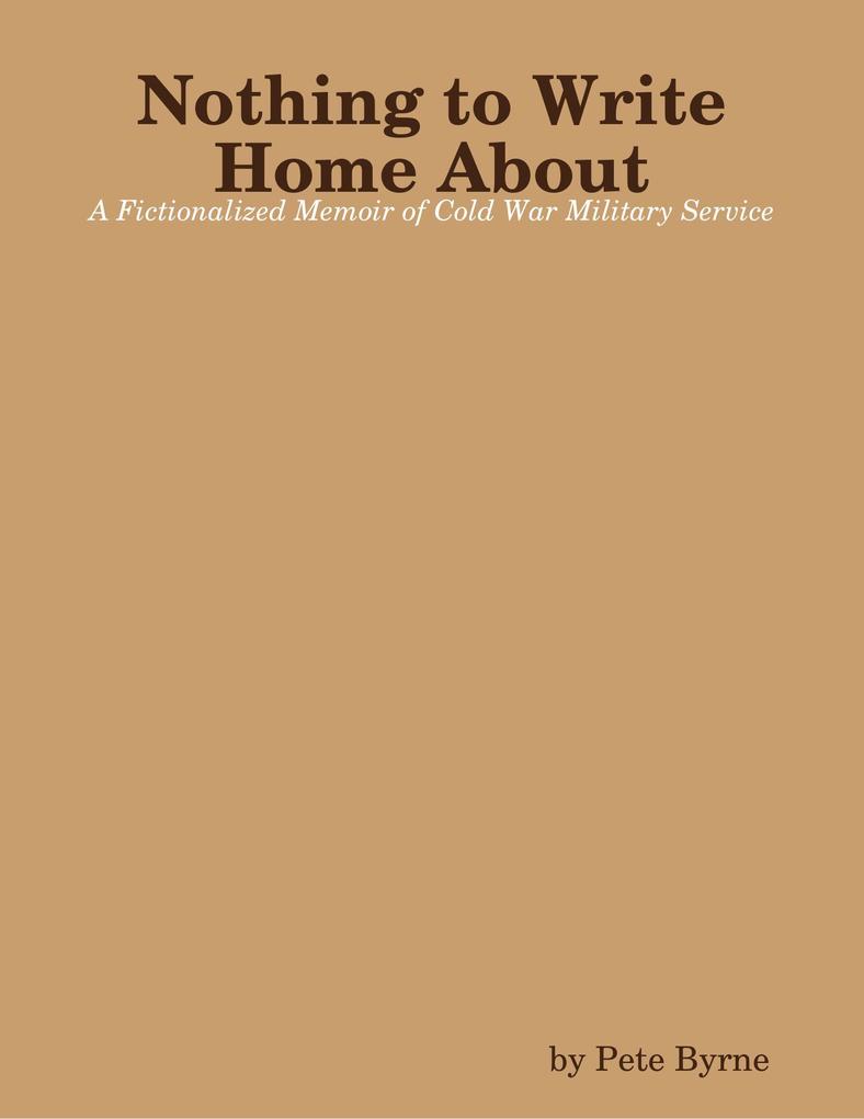 Nothing to Write Home About - A Fictionalized Memoir of Cold War Military Service