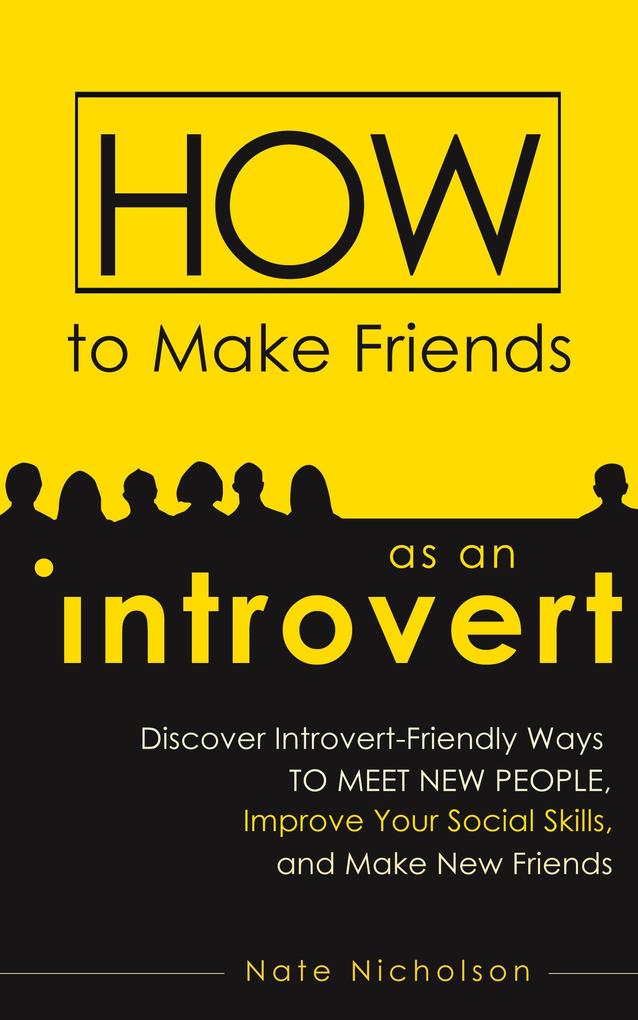 How to Make Friends as an Introvert: Discover Introvert-Friendly Ways to Meet New People Improve Your Social Skills and Make New Friends