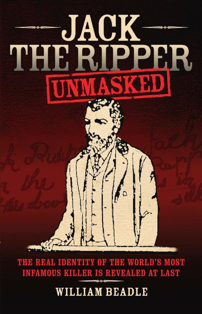 Jack the Ripper - Unmasked: The Real Identity of the World‘s Most Infamous Killer is Revealed at Last