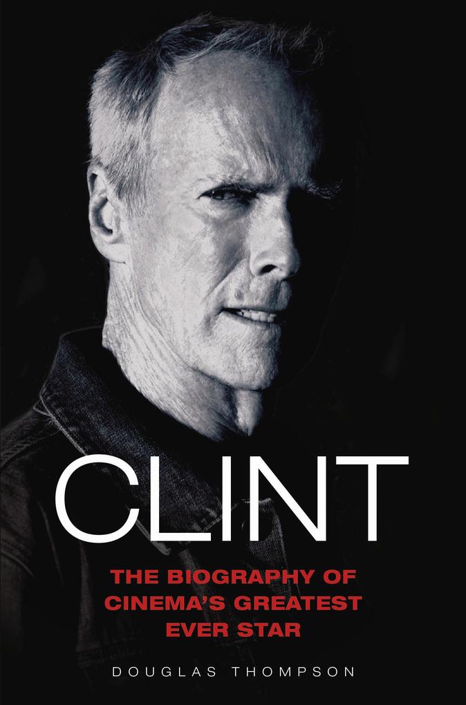Clint Eastwood - The Biography of Cinema‘s Greatest Ever Star