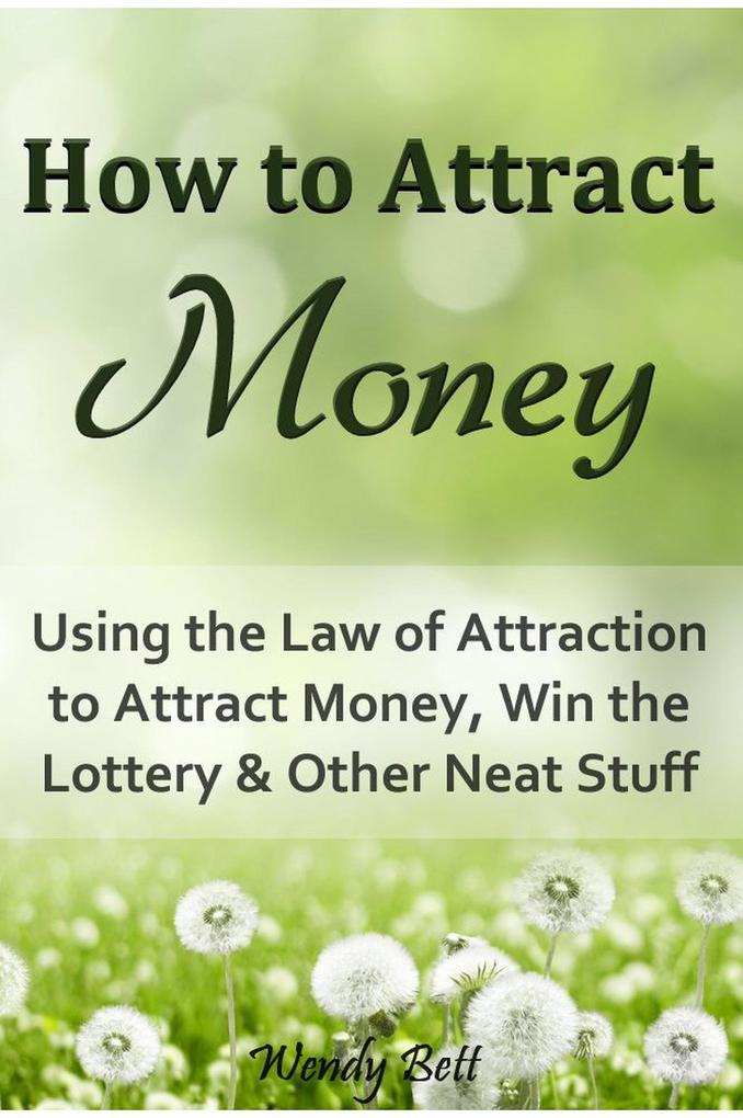 How to Attract Money: Using the Law of Attraction to Attract Money Win the Lottery and Other Neat Stuff