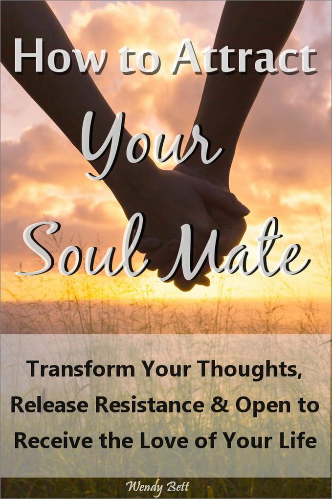 How to Attract Your Soul Mate: Transform Your Thoughts Release Resistance and Open to Receive the Love of Your Life