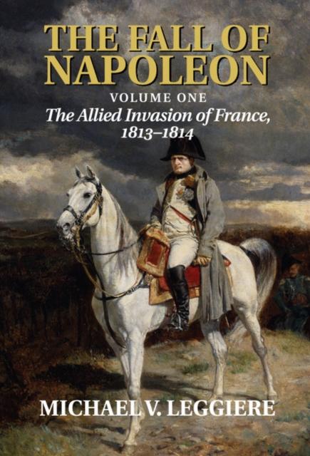 Fall of Napoleon: Volume 1 The Allied Invasion of France 1813-1814 - Michael V. Leggiere