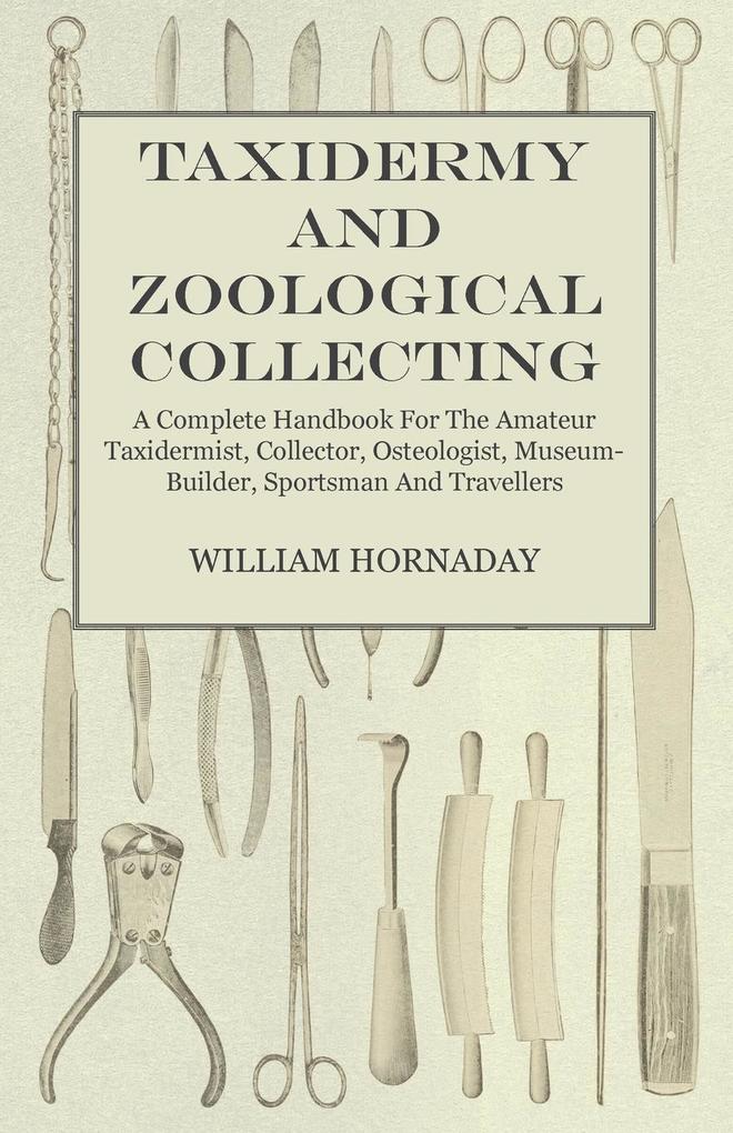 Taxidermy and Zoological Collecting - A Complete Handbook for the Amateur Taxidermist Collector Osteologist Museum-Builder Sportsman and Travellers