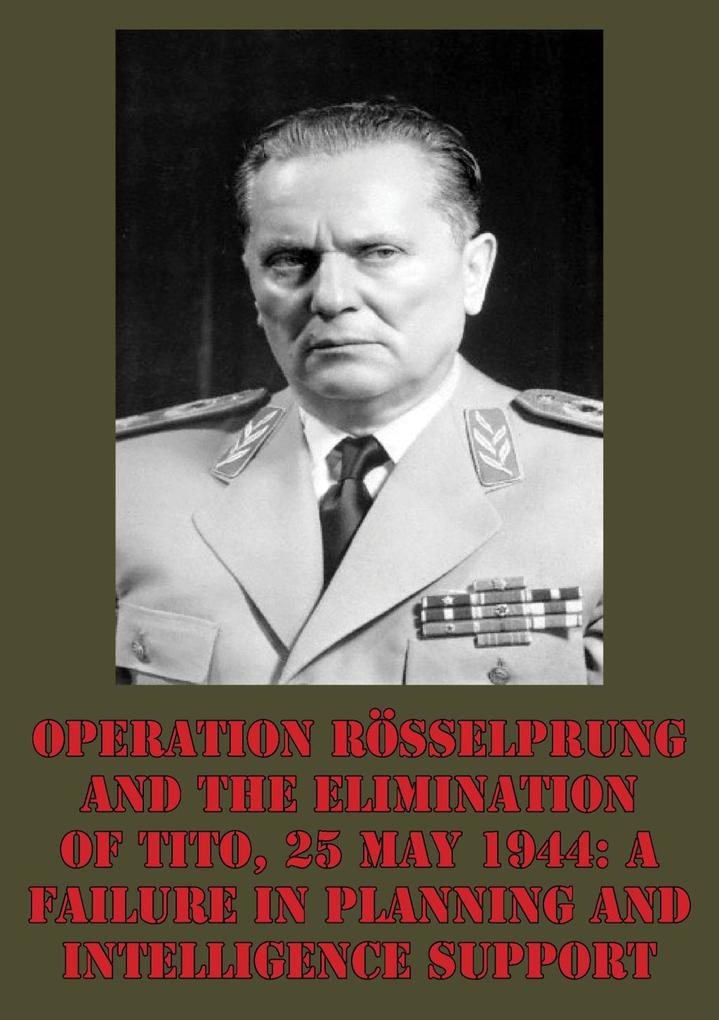 Operation Rosselprung And The Elimination Of Tito 25 May 1944: A Failure In Planning And Intelligence Support