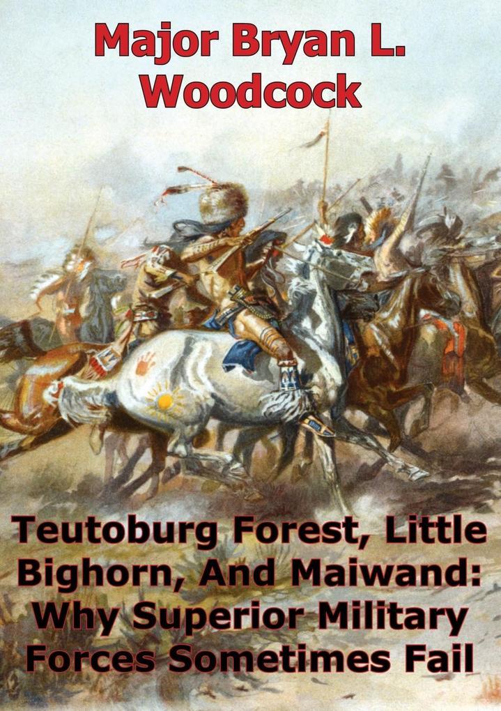 Teutoburg Forest Little Bighorn And Maiwand: Why Superior Military Forces Sometimes Fail