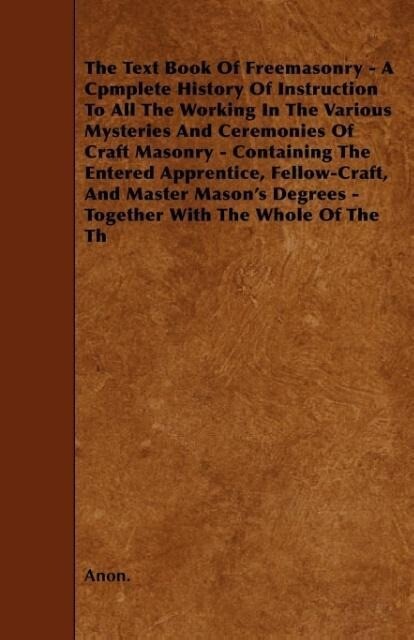 The Text Book Of Freemasonry - A Cpmplete History Of Instruction To All The Working In The Various Mysteries And Ceremonies Of Craft Masonry - Contain