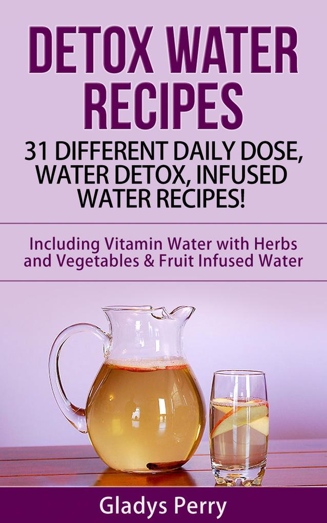 Detox Water Recipes: 31 Different Daily Dose Water Detox Infused Water Recipes! Including Vitamin Water with Herbs and Vegetables & Fruit Infused Water