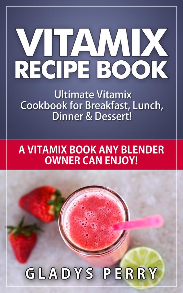 Vitamix Recipe Book: Ultimate Vitamix Cookbook for Breakfast Lunch Dinner & Dessert! Vitamix Recipes? Yes! But not just for Vitamix Blenders! A Vitamix Book Any Blender Owner Can Enjoy!