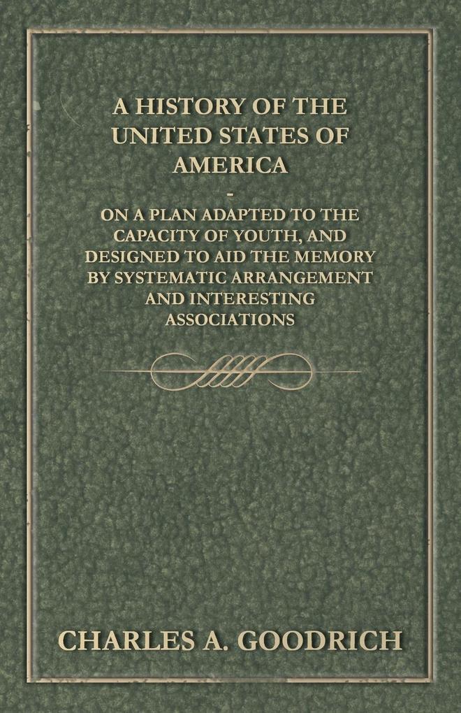 A History of the United States of America - On a Plan Adapted to the Capacity of Youth and ed to Aid the Memory by Systematic Arrangement and Interesting Associations