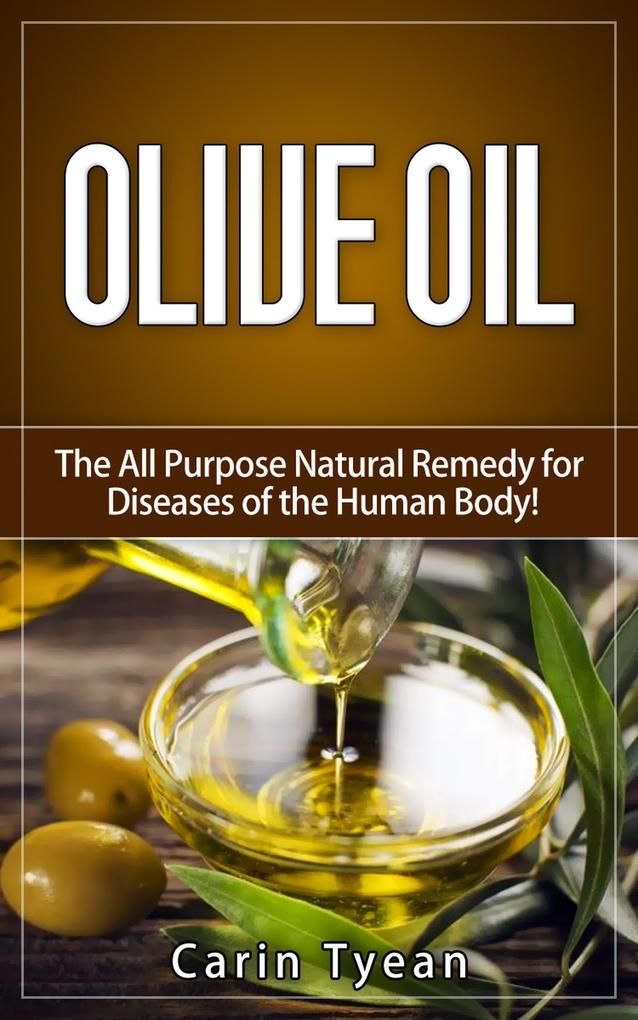Olive Oil: The All Purpose Natural Remedy for Diseases of the Human Body! Little Know Ways to Use Olive Oil for Skin Face Hair Feet Body Aches and Pain Heart Problems Aging Well Bladder Problem