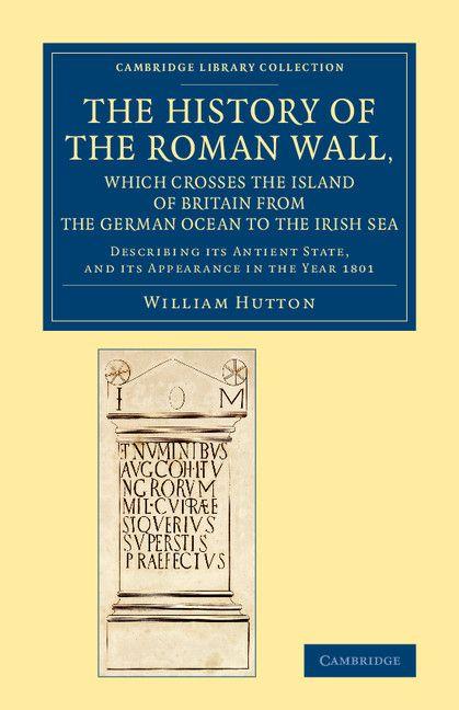 The History of the Roman Wall Which Crosses the Island of Britain from the German Ocean to the Irish Sea
