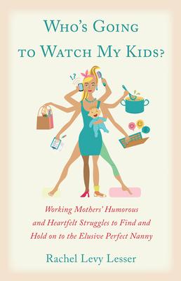 Who‘s Going to Watch My Kids?: Working Mothers‘ Humorous and Heartfelt Struggles to Find and Hold on to the Elusive Perfect Nanny