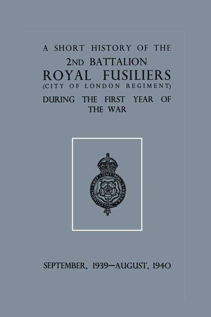 A Short History of the 2nd Bn. Royal Fusiliers (City of London Regiment) During the First Year of the War September 1939 - August 1940