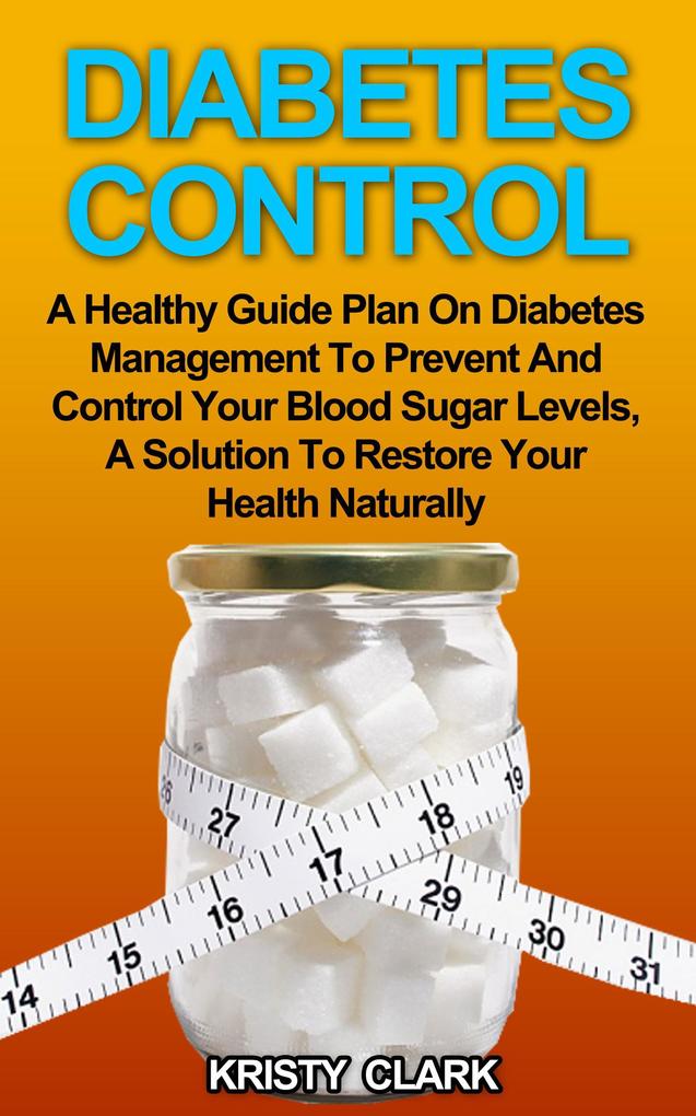 Diabetes Control - A Healthy Guide Plan On Diabetes Management To Prevent And Control Your Blood Sugar Levels A Solution To Restore Your Health Naturally. (Diabetes Book Series #3)