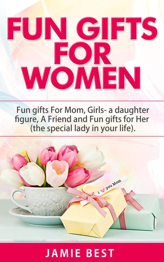 Fun Gifts for Women: The Ultimate Guide to Do Something Special for All Roles of Women in Your Life. Fun gifts For Mom Fun Girl Gifts (a daughter figure) Fun gifts for a friend and Fun gifts for Her (Fun Gift Ideas For Women)