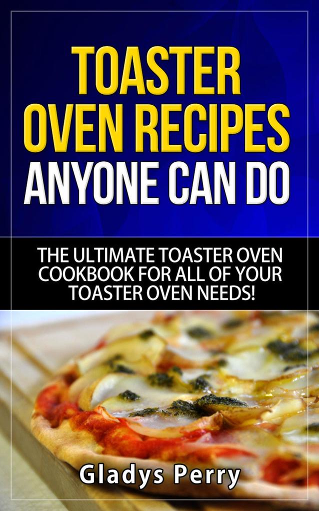 Toaster Oven Recipes Anyone Can Do: The Ultimate Toaster Oven Cookbook for All of Your Toaster Oven Needs! (Frigidaire toaster oven Black Decker toaster oven Cuisinart toaster oven Hamilton Beach toaster)
