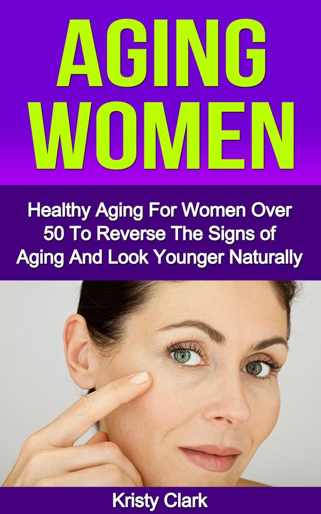 Aging Women - Healthy Aging for Women Over 50 to Reverse the Signs of Aging and Look Younger Naturally. (Aging Book Series #2)