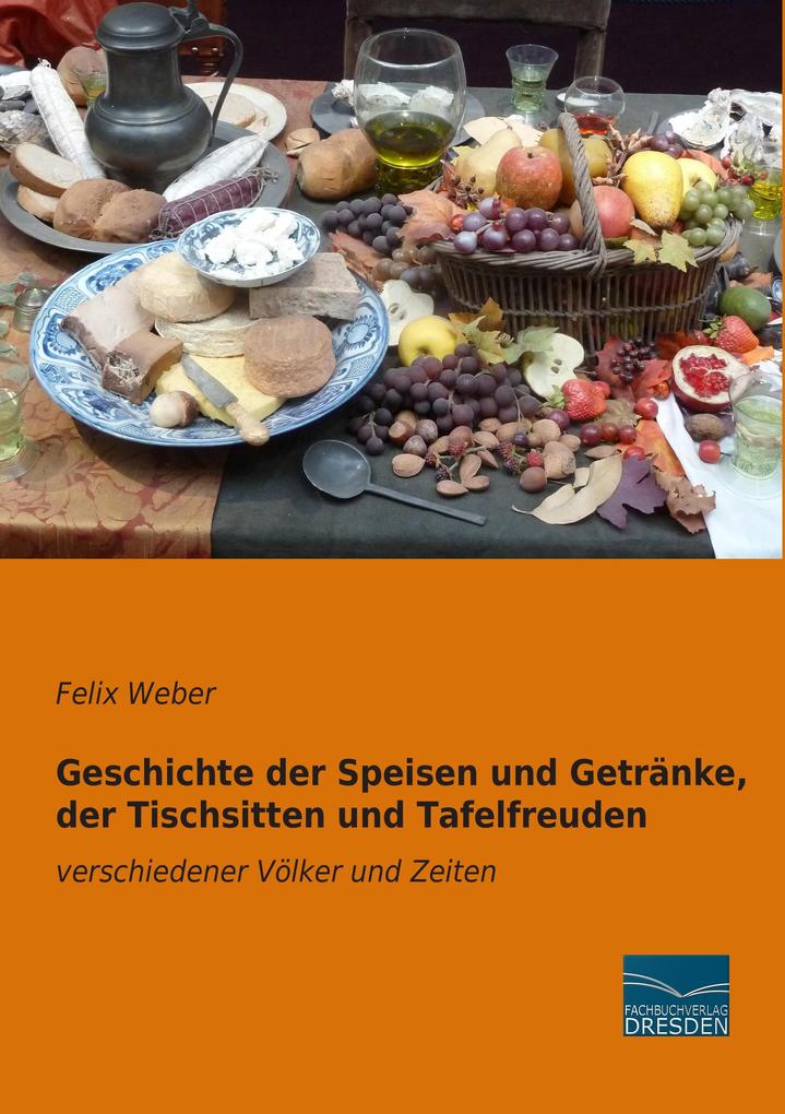 Geschichte der Speisen und Getränke der Tischsitten und Tafelfreuden - Felix Weber