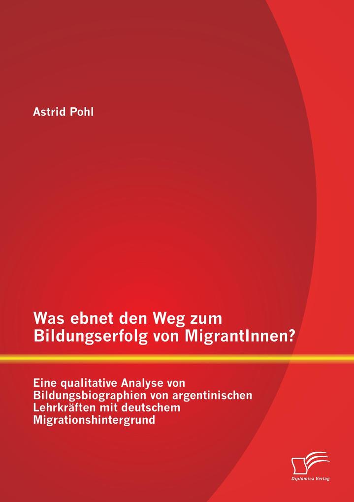 Was ebnet den Weg zum Bildungserfolg von MigrantInnen? Eine qualitative Analyse von Bildungsbiographien von argentinischen Lehrkräften mit deutschem Migrationshintergrund