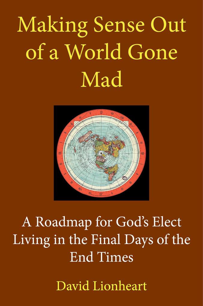 Making Sense Out of a World Gone Mad: A Roadmap for God‘s Elect Living in the Final Days of the End Times